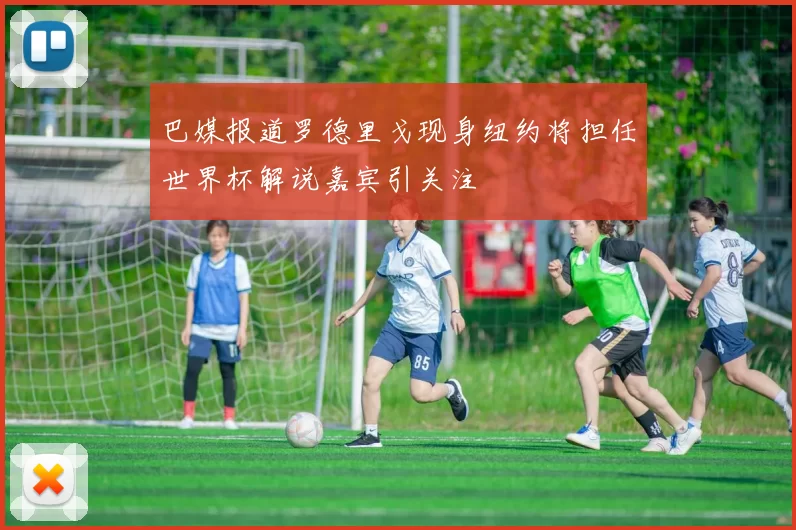 巴媒报道罗德里戈现身纽约将担任世界杯解说嘉宾引关注
