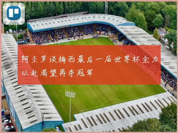 阿圭罗谈梅西最后一届世界杯全力以赴渴望再夺冠军