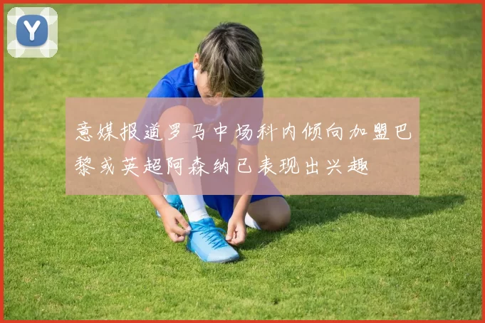 意媒报道罗马中场科内倾向加盟巴黎或英超阿森纳已表现出兴趣