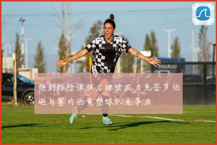 热刺惊险保级后继续发力免签罗伯逊与塞内西重塑球队竞争力