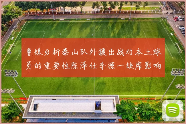 鲁媒分析泰山队外援出战对本土球员的重要性陈泽仕李源一缺席影响显著