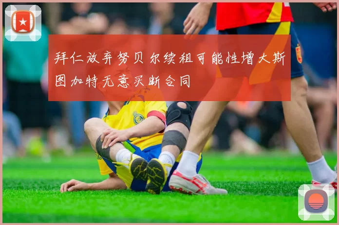 拜仁放弃努贝尔续租可能性增大斯图加特无意买断合同