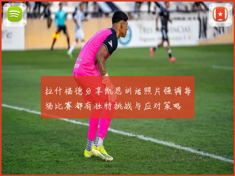 拉什福德分享凯恩训话照片强调每场比赛都有独特挑战与应对策略