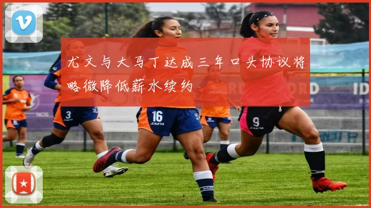尤文与大马丁达成三年口头协议将略微降低薪水续约