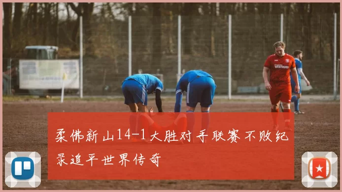 柔佛新山14-1大胜对手联赛不败纪录追平世界传奇