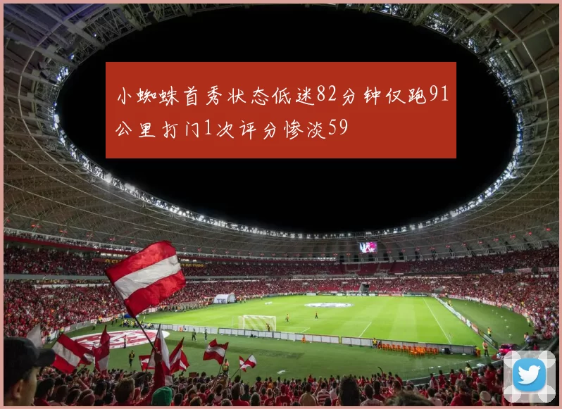 小蜘蛛首秀状态低迷82分钟仅跑91公里打门1次评分惨淡59