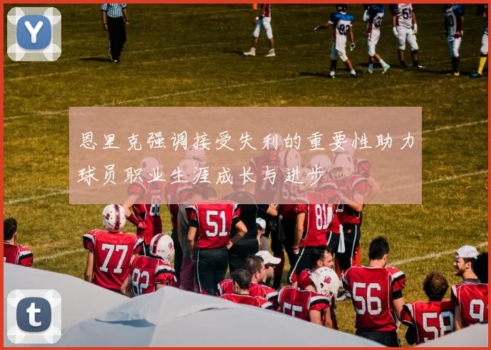 恩里克强调接受失利的重要性助力球员职业生涯成长与进步