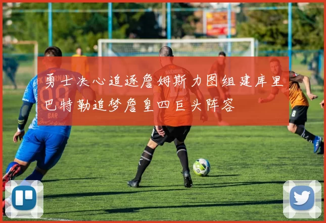 勇士决心追逐詹姆斯力图组建库里巴特勒追梦詹皇四巨头阵容