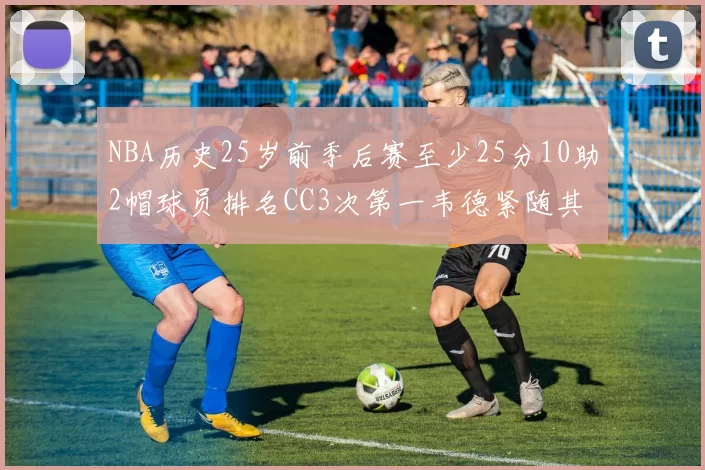 NBA历史25岁前季后赛至少25分10助2帽球员排名CC3次第一韦德紧随其后