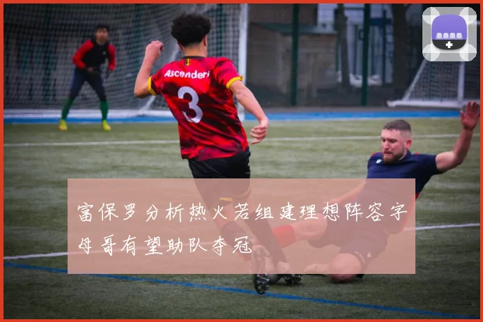 富保罗分析热火若组建理想阵容字母哥有望助队夺冠