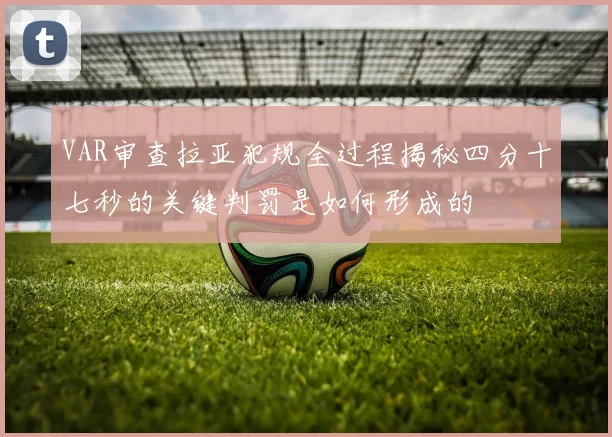 VAR审查拉亚犯规全过程揭秘四分十七秒的关键判罚是如何形成的