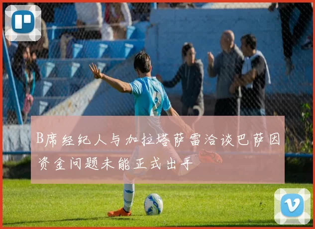 B席经纪人与加拉塔萨雷洽谈巴萨因资金问题未能正式出手