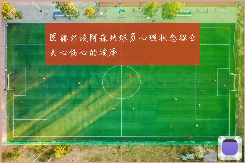 图赫尔谈阿森纳球员心理状态称会关心伤心的埃泽