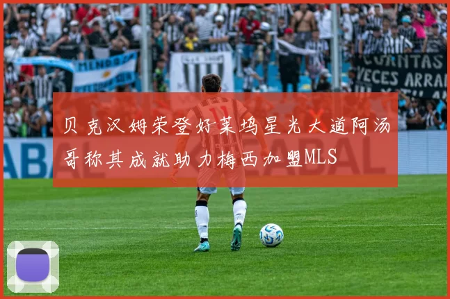 贝克汉姆荣登好莱坞星光大道阿汤哥称其成就助力梅西加盟MLS