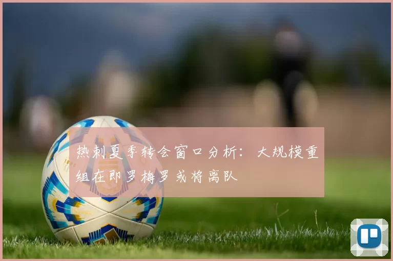 热刺夏季转会窗口分析：大规模重组在即罗梅罗或将离队