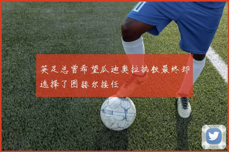 英足总曾希望瓜迪奥拉执教最终却选择了图赫尔接任