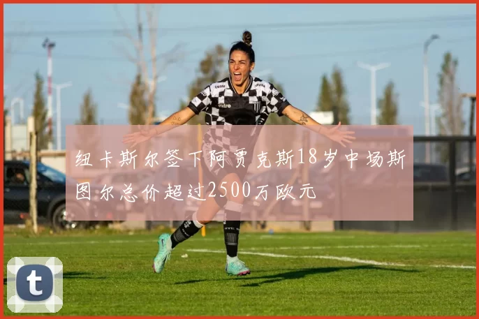 纽卡斯尔签下阿贾克斯18岁中场斯图尔总价超过2500万欧元