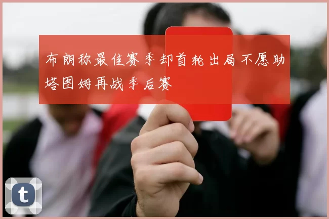 布朗称最佳赛季却首轮出局不愿助塔图姆再战季后赛