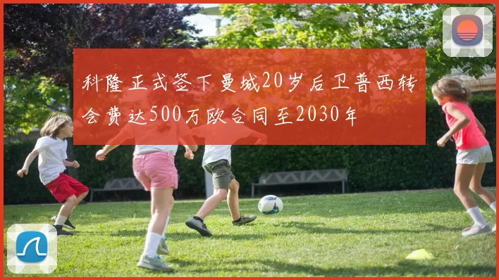 科隆正式签下曼城20岁后卫普西转会费达500万欧合同至2030年