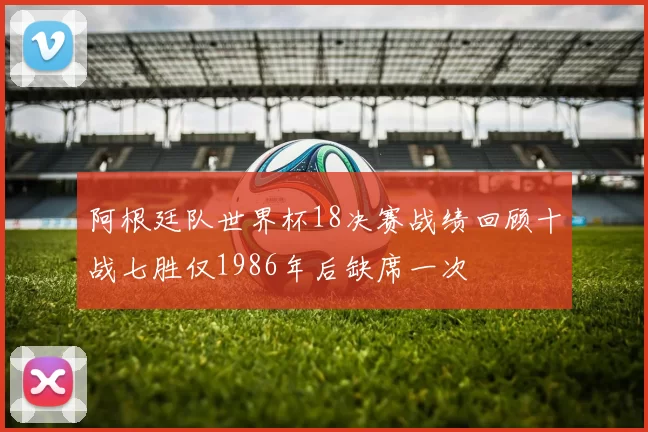 阿根廷队世界杯18决赛战绩回顾十战七胜仅1986年后缺席一次