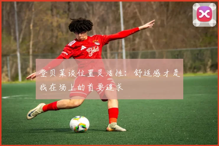 登贝莱谈位置灵活性：舒适感才是我在场上的首要追求