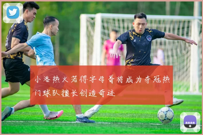 小洛热火若得字母哥将成为夺冠热门球队擅长创造奇迹