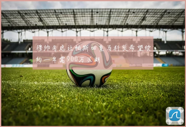 穆帅考虑让帕斯回皇马科莫希望续约一年需900万买断