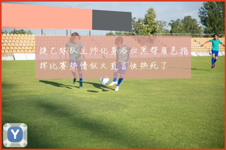 捷乙球队主帅化身浴血黑帮角色指挥比赛热情似火直言快热死了