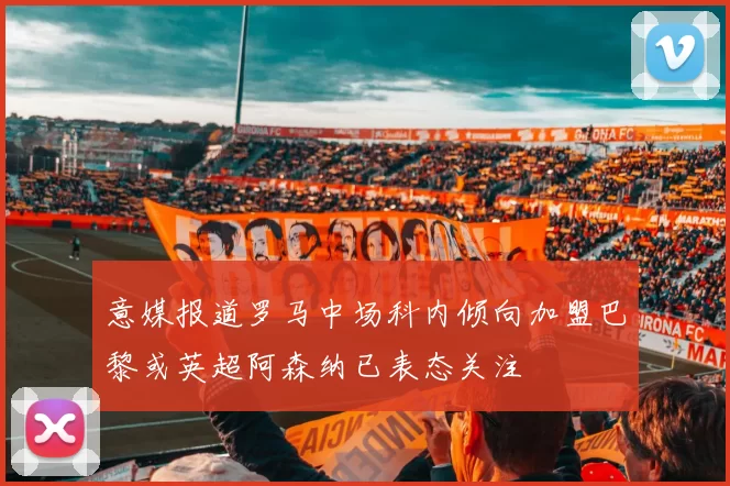 意媒报道罗马中场科内倾向加盟巴黎或英超阿森纳已表态关注