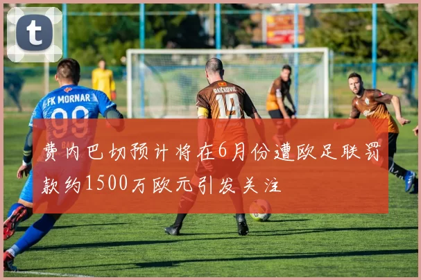 费内巴切预计将在6月份遭欧足联罚款约1500万欧元引发关注