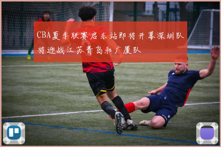 CBA夏季联赛启东站即将开幕深圳队将迎战江苏青岛和广厦队